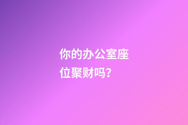 你的办公室座位聚财吗？