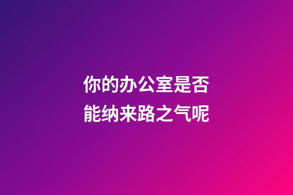 你的办公室是否能纳来路之气呢?