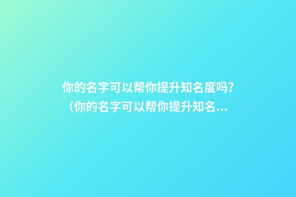 你的名字可以帮你提升知名度吗？（你的名字可以帮你提升知名度吗英语）