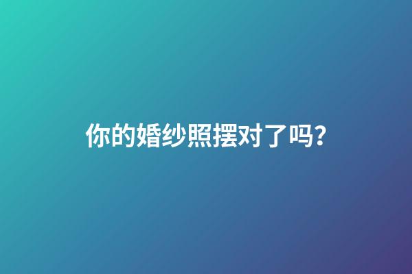 你的婚纱照摆对了吗？