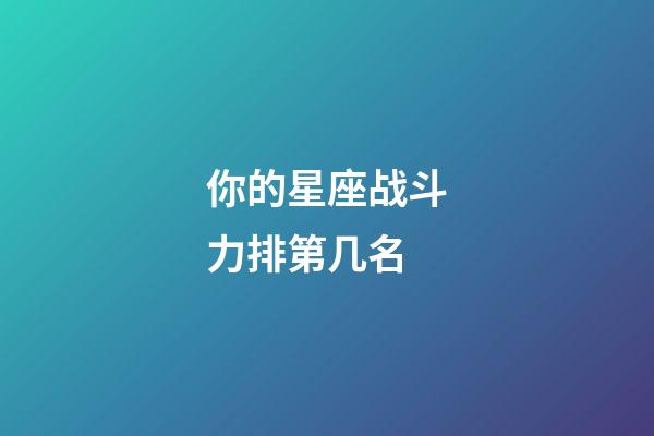 你的星座战斗力排第几名-第1张-星座运势-玄机派