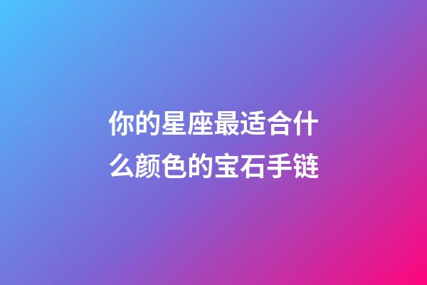 你的星座最适合什么颜色的宝石手链-第1张-星座运势-玄机派