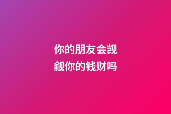 你的朋友会觊觎你的钱财吗?