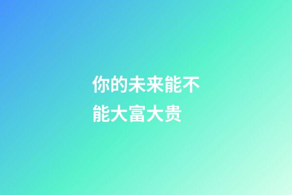 你的未来能不能大富大贵