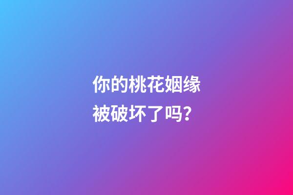 你的桃花姻缘被破坏了吗？