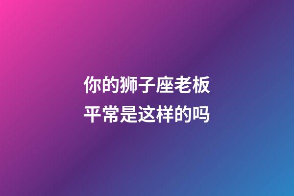 你的狮子座老板平常是这样的吗-第1张-星座运势-玄机派