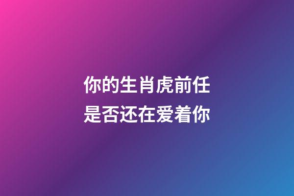 你的生肖虎前任是否还在爱着你