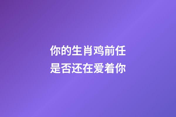 你的生肖鸡前任是否还在爱着你