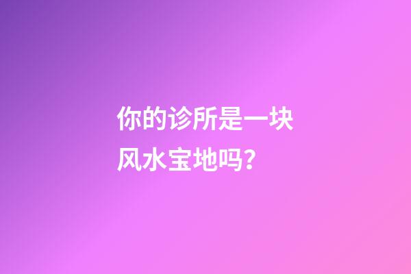 你的诊所是一块风水宝地吗？