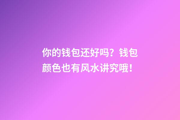 你的钱包还好吗？钱包颜色也有风水讲究哦！