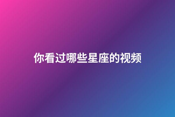 你看过哪些星座的视频-第1张-星座运势-玄机派