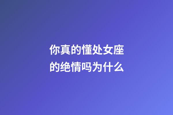 你真的懂处女座的绝情吗为什么-第1张-星座运势-玄机派