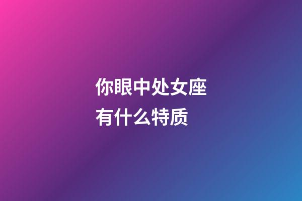 你眼中处女座有什么特质-第1张-星座运势-玄机派