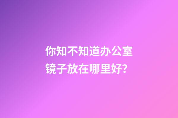 你知不知道办公室镜子放在哪里好？