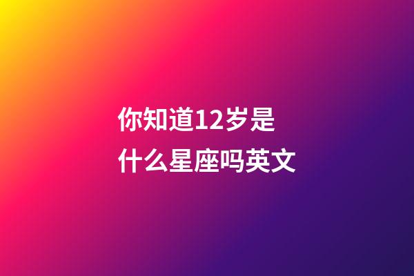 你知道12岁是什么星座吗英文-第1张-星座运势-玄机派