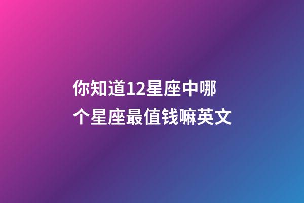 你知道12星座中哪个星座最值钱嘛英文-第1张-星座运势-玄机派