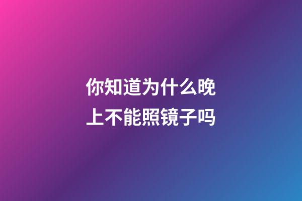 你知道为什么晚上不能照镜子吗