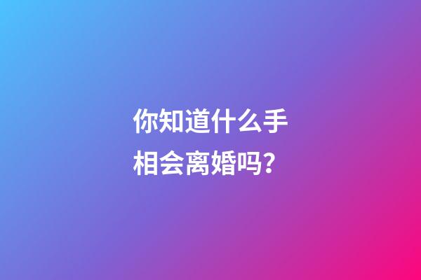 你知道什么手相会离婚吗？