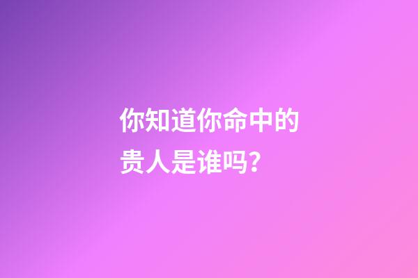 你知道你命中的贵人是谁吗？