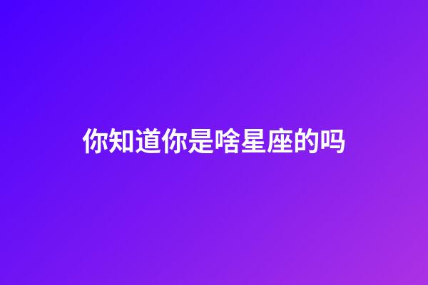 你知道你是啥星座的吗-第1张-星座运势-玄机派