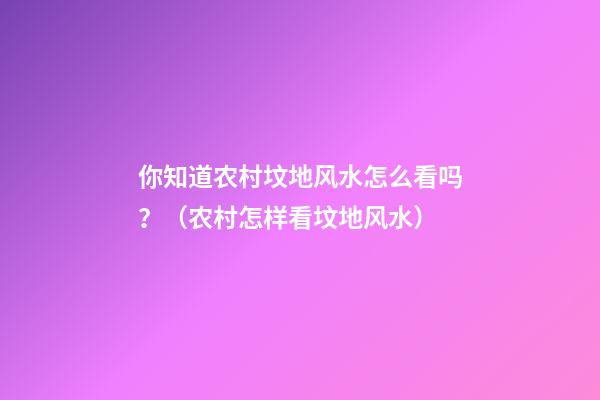 你知道农村坟地风水怎么看吗？（农村怎样看坟地风水）