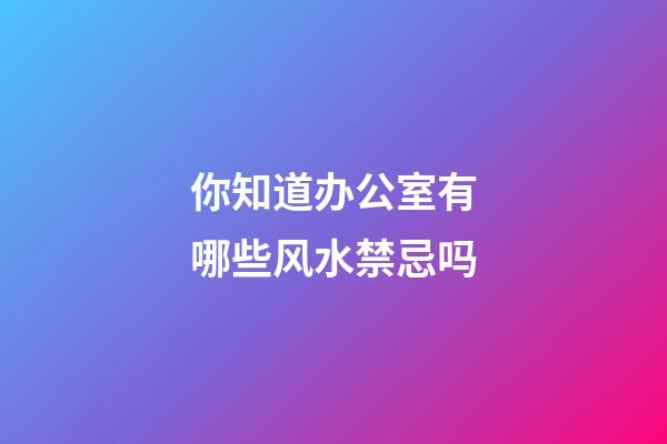 你知道办公室有哪些风水禁忌吗