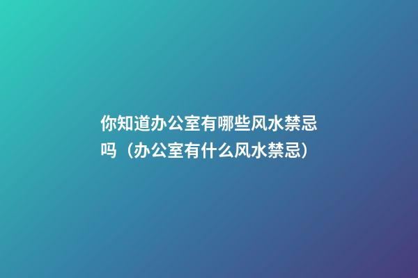 你知道办公室有哪些风水禁忌吗（办公室有什么风水禁忌）