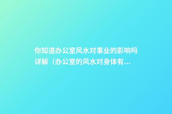 你知道办公室风水对事业的影响吗详解（办公室的风水对身体有影响吗）