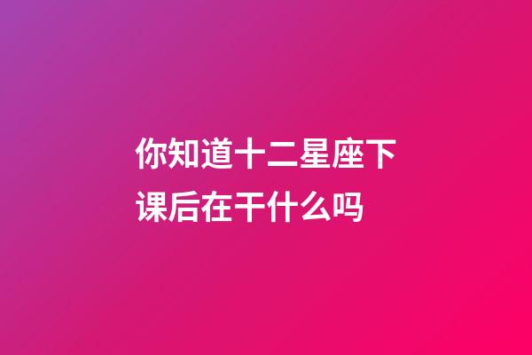 你知道十二星座下课后在干什么吗-第1张-星座运势-玄机派