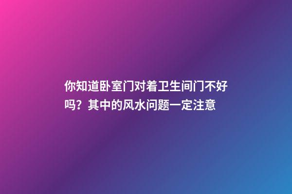 你知道卧室门对着卫生间门不好吗？其中的风水问题一定注意
