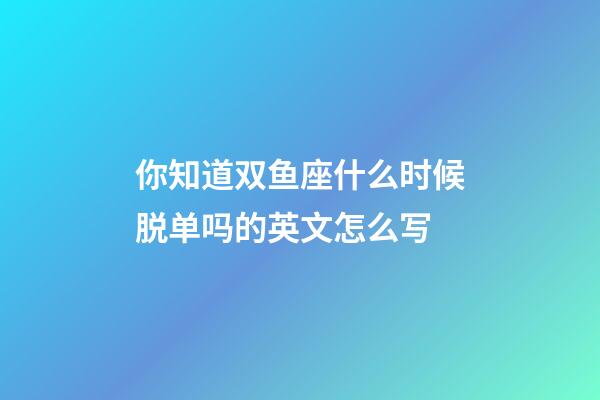 你知道双鱼座什么时候脱单吗的英文怎么写-第1张-星座运势-玄机派