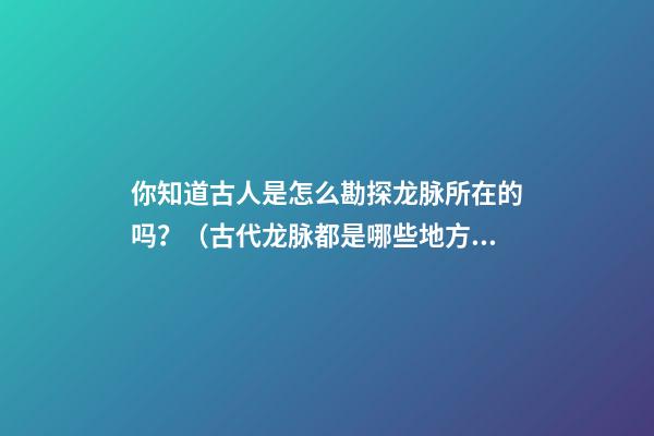 你知道古人是怎么勘探龙脉所在的吗？（古代龙脉都是哪些地方）
