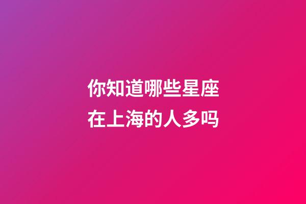 你知道哪些星座在上海的人多吗-第1张-星座运势-玄机派