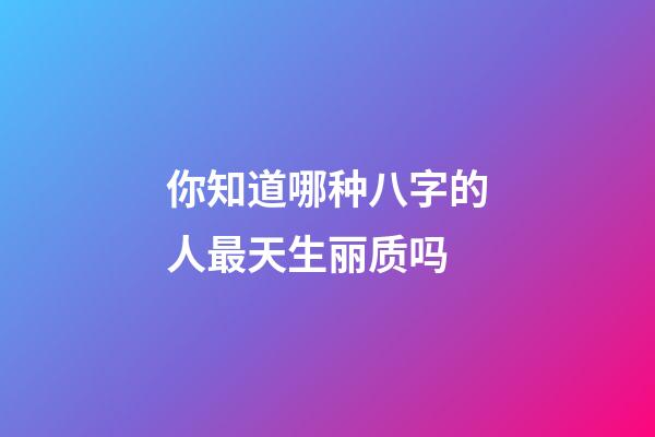 你知道哪种八字的人最天生丽质吗