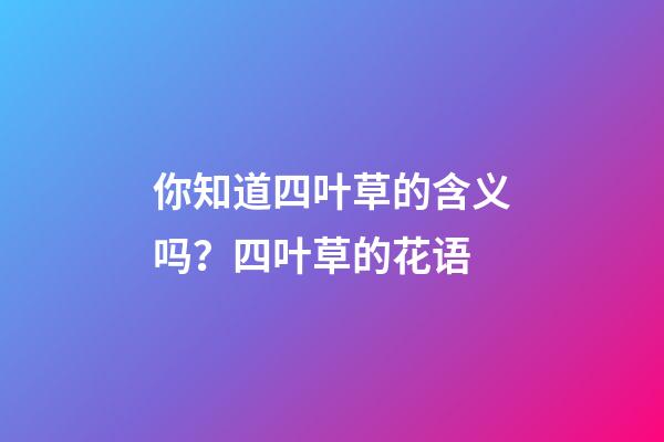你知道四叶草的含义吗？四叶草的花语