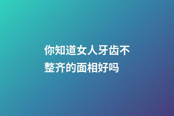 你知道女人牙齿不整齐的面相好吗