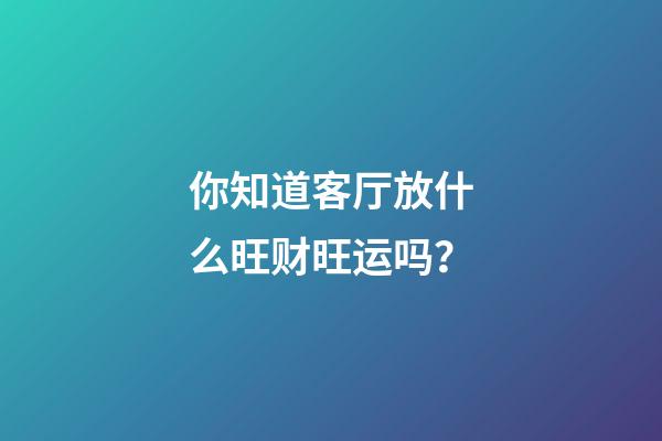 你知道客厅放什么旺财旺运吗？