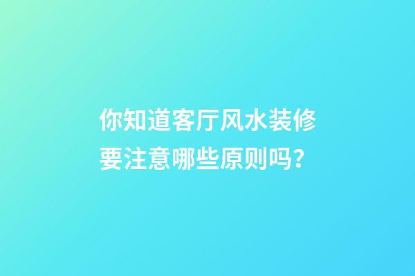 你知道客厅风水装修要注意哪些原则吗？