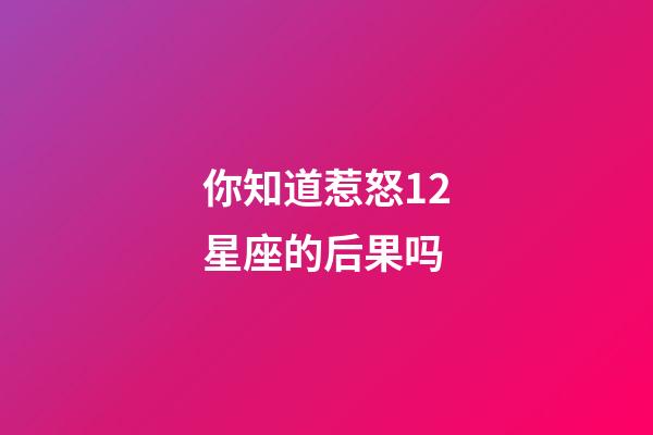 你知道惹怒12星座的后果吗-第1张-星座运势-玄机派