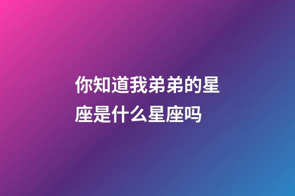 你知道我弟弟的星座是什么星座吗-第1张-星座运势-玄机派