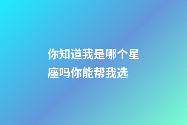 你知道我是哪个星座吗你能帮我选-第1张-星座运势-玄机派