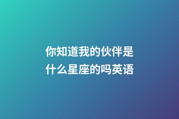 你知道我的伙伴是什么星座的吗英语