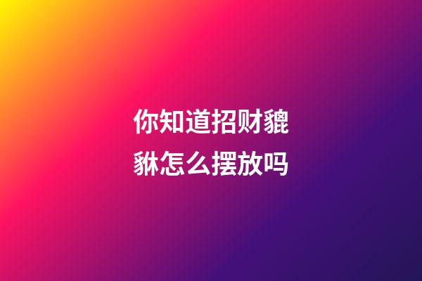 你知道招财貔貅怎么摆放吗