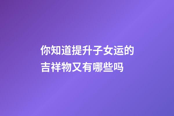 你知道提升子女运的吉祥物又有哪些吗