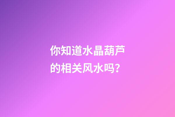 你知道水晶葫芦的相关风水吗？