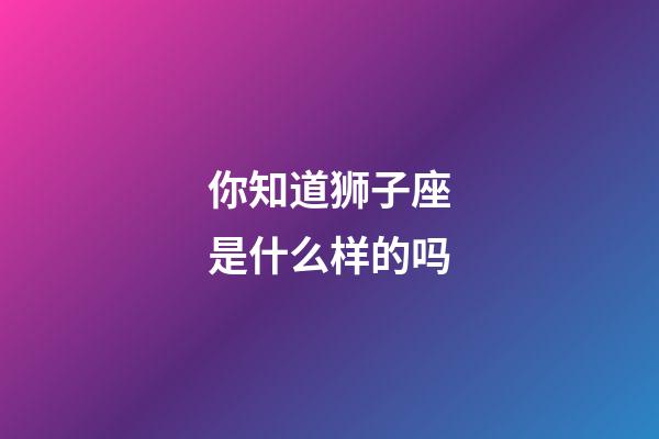 你知道狮子座是什么样的吗-第1张-星座运势-玄机派