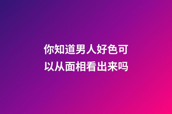 你知道男人好色可以从面相看出来吗
