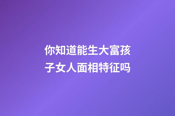 你知道能生大富孩子女人面相特征吗
