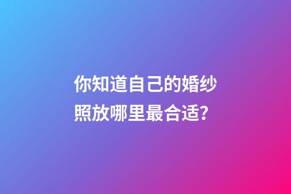 你知道自己的婚纱照放哪里最合适？