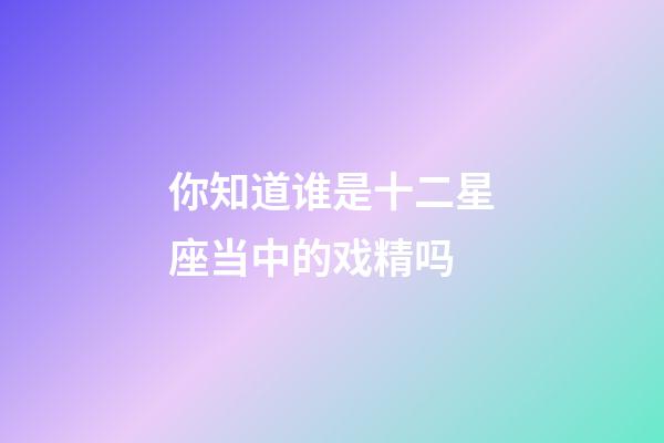 你知道谁是十二星座当中的戏精吗-第1张-星座运势-玄机派